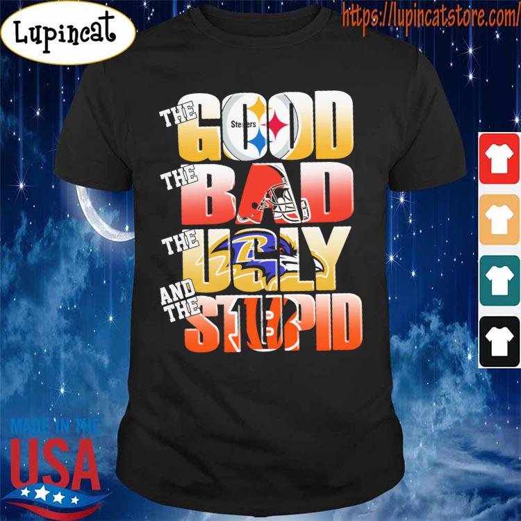 Pittsburgh Steelers The Good Cleveland Browns The Bad Baltimore Ravens The  Ugly And Cincinnati Bengals The Stupid shirt, hoodie, sweater, long sleeve  and tank top