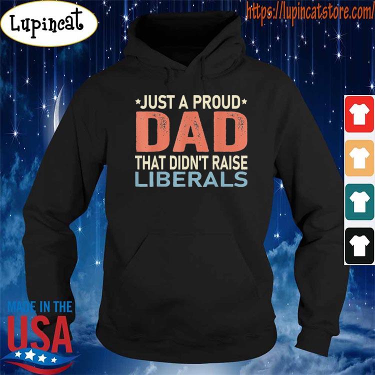 Funny Just A Proud Dad That Didn’t Raise Liberals Shirt