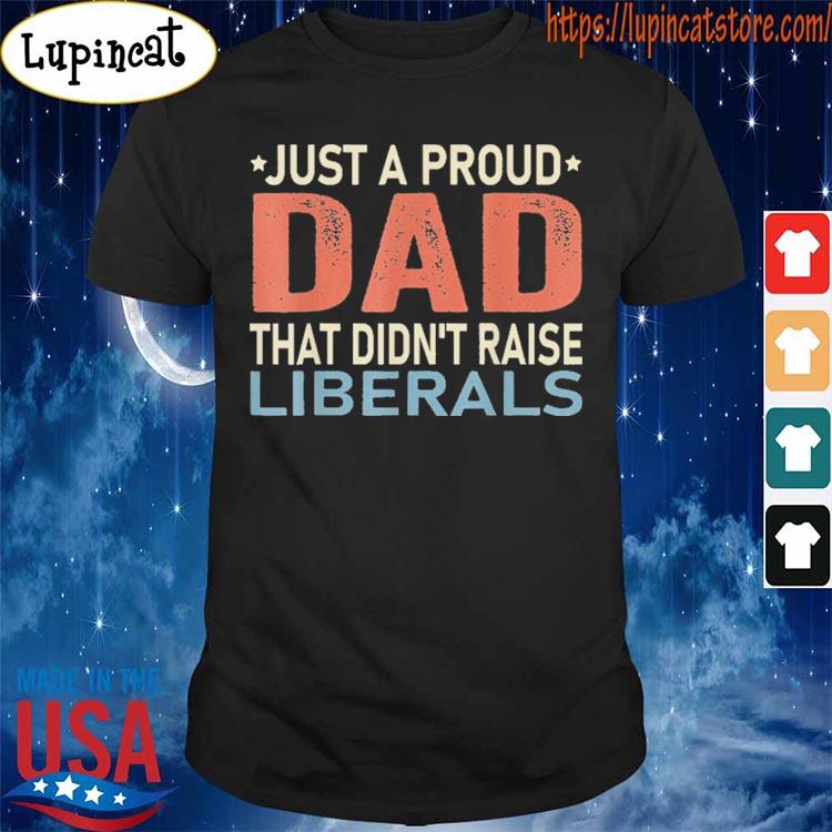 Funny Just A Proud Dad That Didn’t Raise Liberals Shirt Shirt