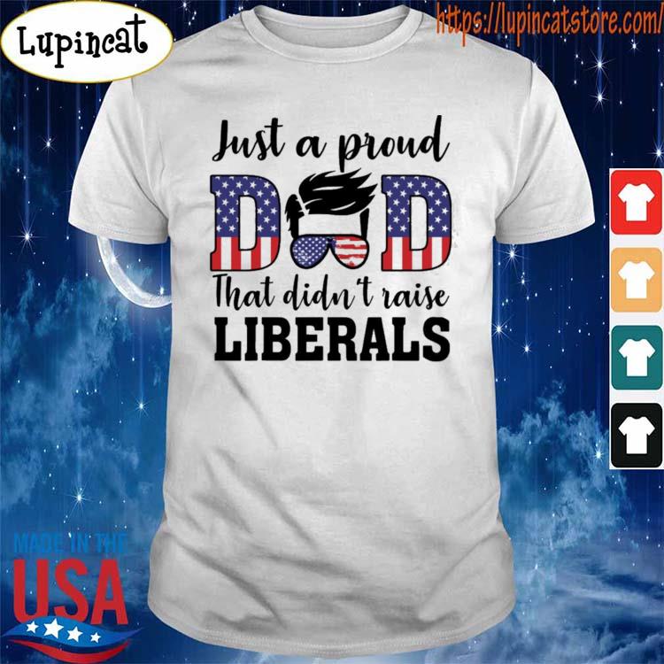 Just a proud dad that didn’t raise liberals shirt