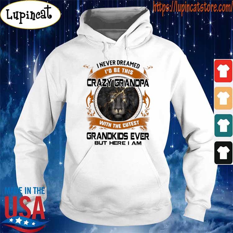Lion I Never Dreamed I'd Be This Crazy Grandpa With The Cutest Grandkids Ever But Here I Am Shirt Hoodie