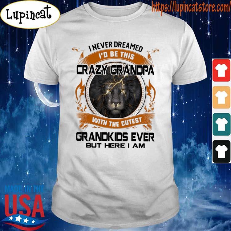 Lion I Never Dreamed I'd Be This Crazy Grandpa With The Cutest Grandkids Ever But Here I Am Shirt