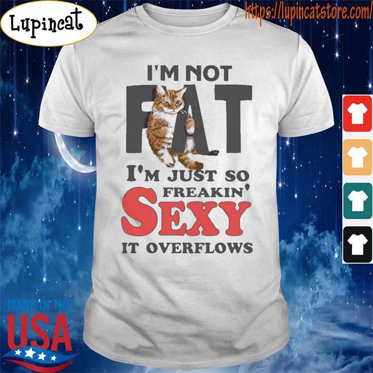Official Cat I am not fat im just so freakin sexy it overflows shirt