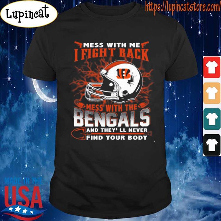 Mess with me I fight back mess with the Cincinnati Bengals and they'll  never find your body shirt, hoodie, sweater, long sleeve and tank top