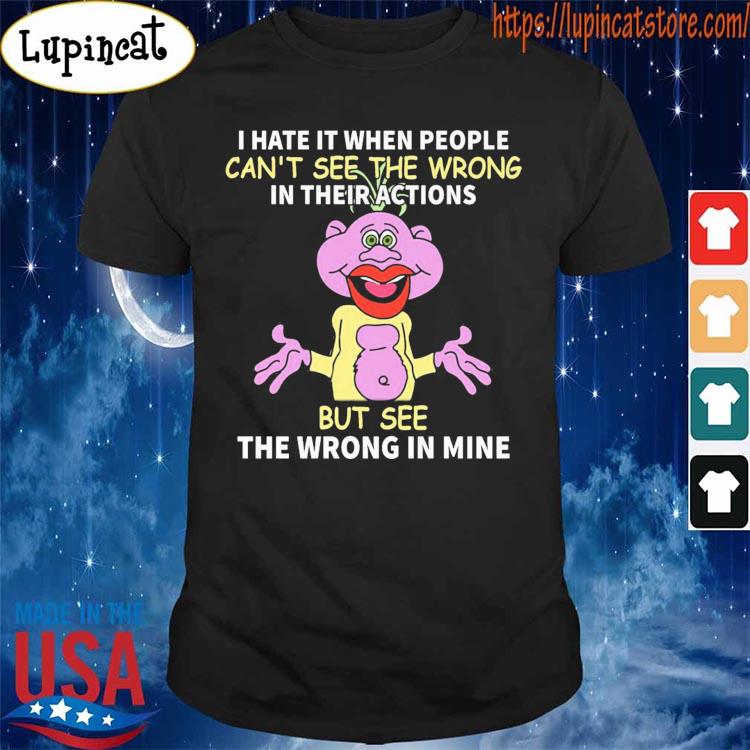 Peanut Jeff Dunham I hate it when people can't see the wrong in their actions but see the wrong in mine shirt