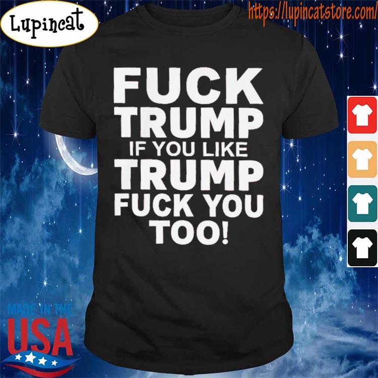 Fuck Trump If You Like Trump Fuck You Too Shirt
