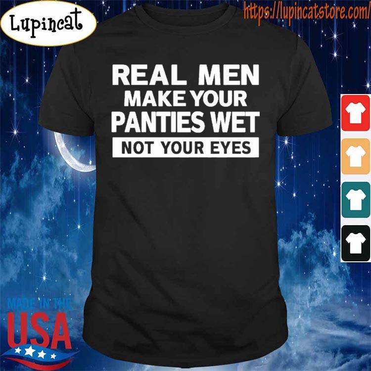 Official Real Men Make Your Panties Wet Not Your Eyes Shirt