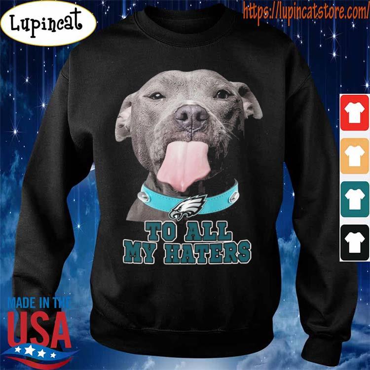 Philadelphia Eagles dog to all my haters shirt, hoodie, sweater, long  sleeve and tank top