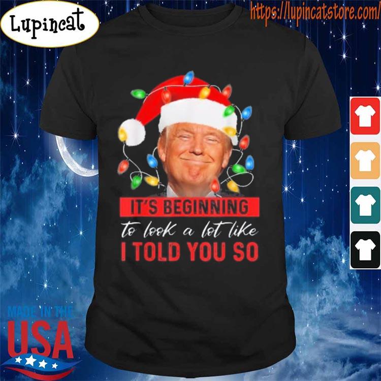 It's Beginning To Look A Lot Like I Told You So Trump Xmas 2022 shirt
