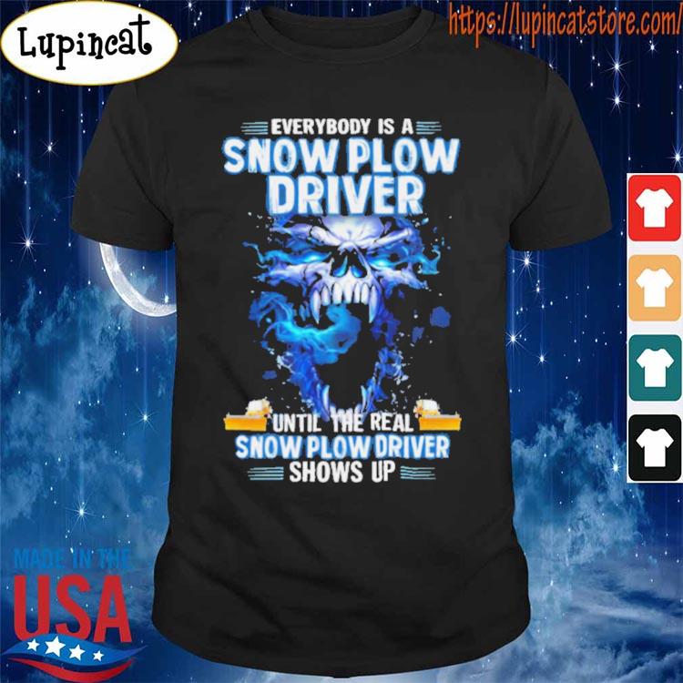Skull Everybody Is A Snow Plow Driver Until The Real Snow Plow Driver Shows Up Shirt