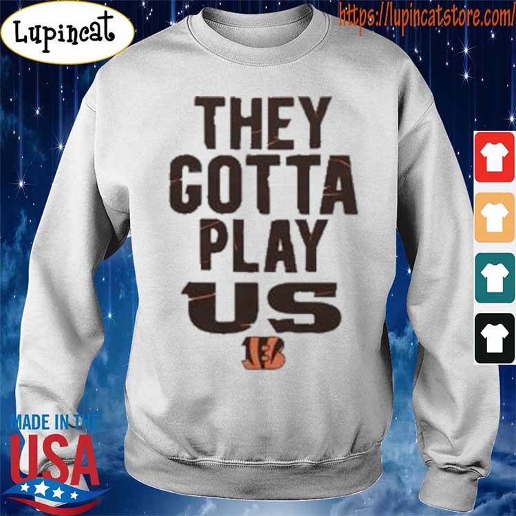 Bengals they gotta play us shirt, hoodie, longsleeve tee, sweater