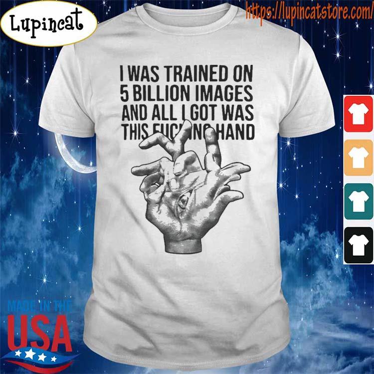 Official I Was Trained On 5 Billion Images And All Lgot Was This Fucking Hand T-shirt