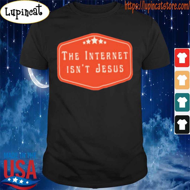 The Internet isn’t Jesus shirt