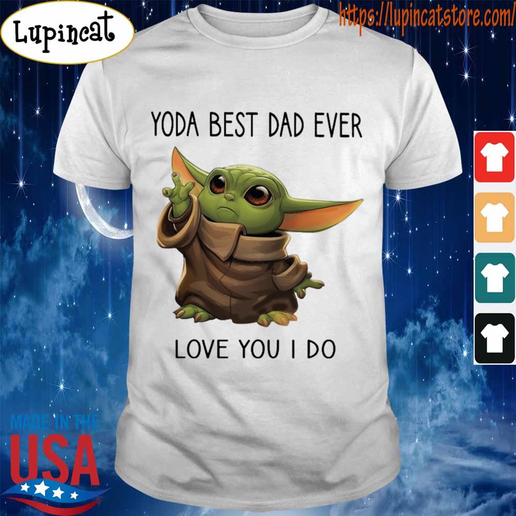 Baby Yoda Yoda Best Dad Ever Love You I Do Shirt Hoodie Sweater Long Sleeve And Tank Top